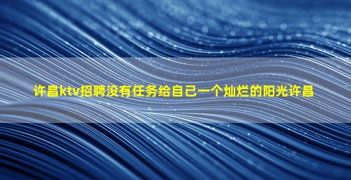 许昌ktv招聘没有任务给自己一个灿烂的阳光许昌